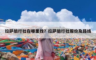 拉萨旅行社在哪里找？拉萨旅行社报价及路线