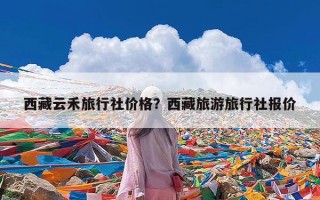 西藏云禾旅行社价格？西藏旅游旅行社报价