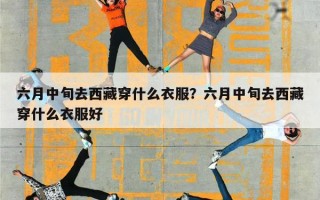 六月中旬去西藏穿什么衣服？六月中旬去西藏穿什么衣服好