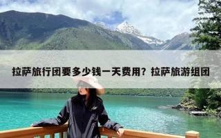 拉萨旅行团要多少钱一天费用？拉萨旅游组团