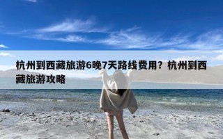 杭州到西藏旅游6晚7天路线费用？杭州到西藏旅游攻略