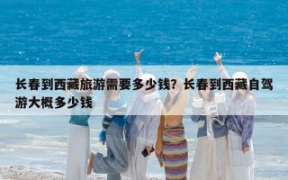 长春到西藏旅游需要多少钱？长春到西藏自驾游大概多少钱