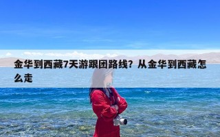 金华到西藏7天游跟团路线？从金华到西藏怎么走