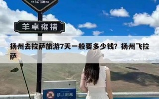 扬州去拉萨旅游7天一般要多少钱？扬州飞拉萨