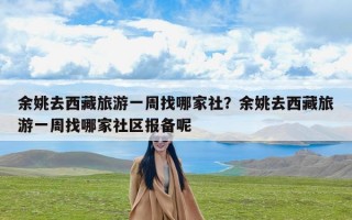 余姚去西藏旅游一周找哪家社？余姚去西藏旅游一周找哪家社区报备呢
