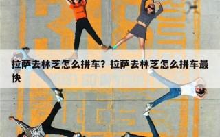 拉萨去林芝怎么拼车？拉萨去林芝怎么拼车最快