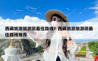 西藏旅游旅游团最佳路线？西藏旅游旅游团最佳路线推荐