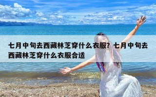七月中旬去西藏林芝穿什么衣服？七月中旬去西藏林芝穿什么衣服合适