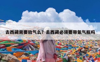 去西藏需要放气么？去西藏必须要带氧气瓶吗