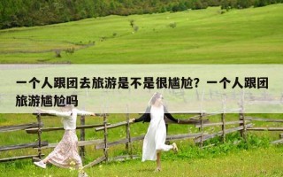 一个人跟团去旅游是不是很尴尬？一个人跟团旅游尴尬吗