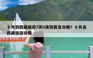 十月到西藏旅游7天6夜预算及攻略？十月去西藏旅游攻略