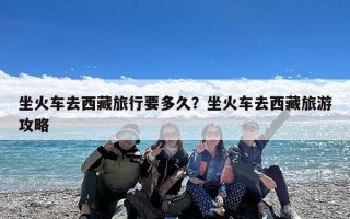 坐火车去西藏旅行要多久？坐火车去西藏旅游攻略