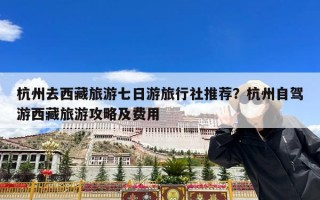 杭州去西藏旅游七日游旅行社推荐？杭州自驾游西藏旅游攻略及费用