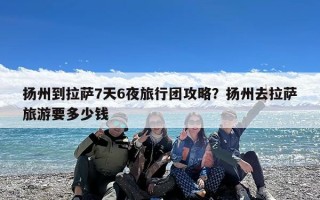 扬州到拉萨7天6夜旅行团攻略？扬州去拉萨旅游要多少钱