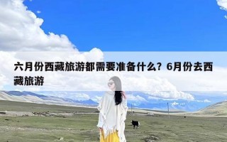 六月份西藏旅游都需要准备什么？6月份去西藏旅游