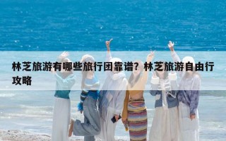 林芝旅游有哪些旅行团靠谱？林芝旅游自由行攻略
