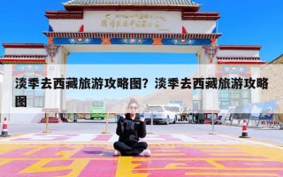 淡季去西藏旅游攻略图？淡季去西藏旅游攻略图