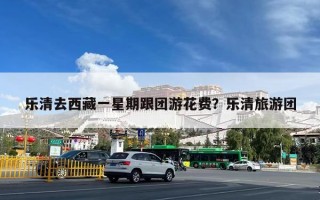 乐清去西藏一星期跟团游花费？乐清旅游团