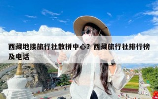 西藏地接旅行社散拼中心？西藏旅行社排行榜及电话