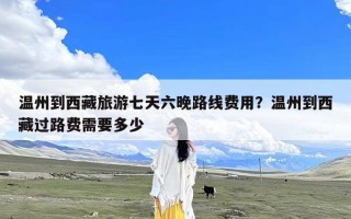温州到西藏旅游七天六晚路线费用？温州到西藏过路费需要多少