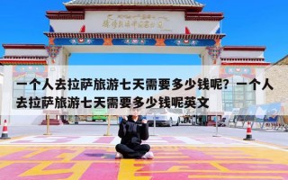 一个人去拉萨旅游七天需要多少钱呢？一个人去拉萨旅游七天需要多少钱呢英文