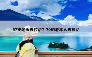 57岁老头去拉萨？70的老年人去拉萨