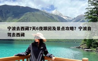 宁波去西藏7天6夜跟团及景点攻略？宁波自驾去西藏