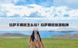 拉萨不跟团怎么玩？拉萨跟团旅游陷阱