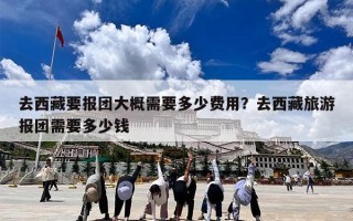 去西藏要报团大概需要多少费用？去西藏旅游报团需要多少钱