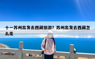 十一苏州出发去西藏旅游？苏州出发去西藏怎么走