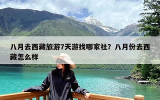 八月去西藏旅游7天游找哪家社？八月份去西藏怎么样