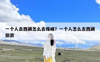 一个人去西藏怎么去珠峰？一个人怎么去西藏旅游
