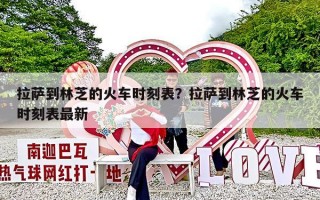 拉萨到林芝的火车时刻表？拉萨到林芝的火车时刻表最新