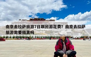 南京去拉萨旅游7日跟团游花费？南京去拉萨旅游需要隔离吗