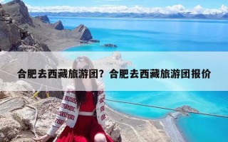 合肥去西藏旅游团？合肥去西藏旅游团报价