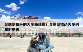 合肥到拉萨的火车路线图？合肥到拉萨火车列车时刻表