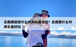 去西藏旅游什么时间段最合适？去西藏什么时候去最好玩