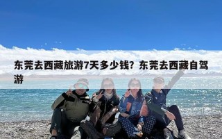 东莞去西藏旅游7天多少钱？东莞去西藏自驾游