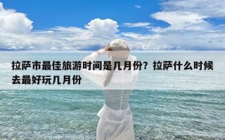 拉萨市最佳旅游时间是几月份？拉萨什么时候去最好玩几月份