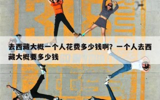 去西藏大概一个人花费多少钱啊？一个人去西藏大概要多少钱