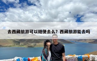 去西藏旅游可以随便去么？西藏旅游能去吗
