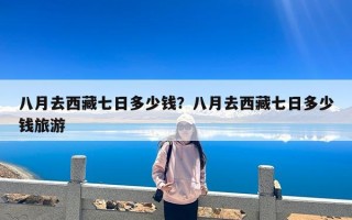 八月去西藏七日多少钱？八月去西藏七日多少钱旅游