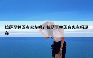 拉萨至林芝有火车吗？拉萨至林芝有火车吗现在