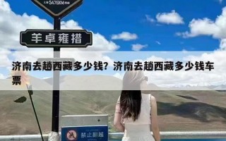 济南去趟西藏多少钱？济南去趟西藏多少钱车票