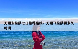 无锡去拉萨七日推荐路线？无锡飞拉萨要多久时间