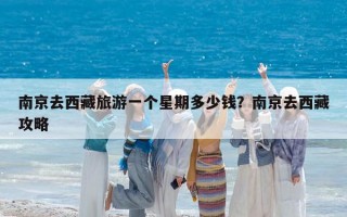 南京去西藏旅游一个星期多少钱？南京去西藏攻略