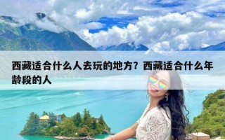 西藏适合什么人去玩的地方？西藏适合什么年龄段的人