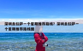 深圳去拉萨一个星期推荐路线？深圳去拉萨一个星期推荐路线图