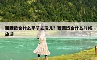 西藏适合什么季节去玩儿？西藏适合什么时候旅游