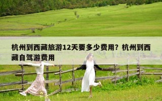 杭州到西藏旅游12天要多少费用？杭州到西藏自驾游费用